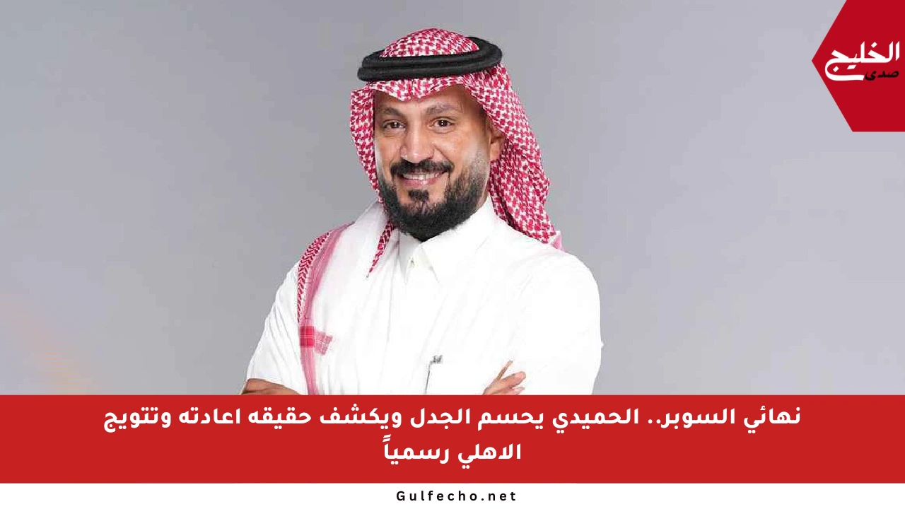 نهائي السوبر.. الحميدي يحسم الجدل ويكشف حقيقة إعادته وتتويج الأهلي رسمياً